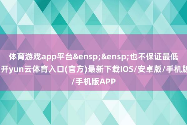 体育游戏app平台&ensp;&ensp;也不保证最低收益-开yun云体育入口(官方)最新下载IOS/安卓版/手机版APP