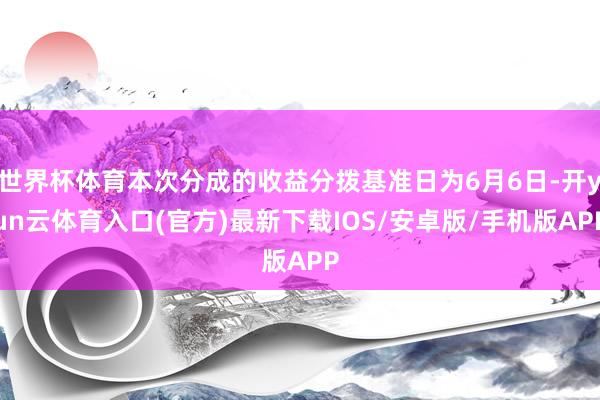 世界杯体育本次分成的收益分拨基准日为6月6日-开yun云体育入口(官方)最新下载IOS/安卓版/手机版APP
