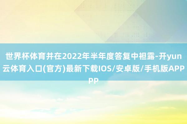 世界杯体育并在2022年半年度答复中袒露-开yun云体育入口(官方)最新下载IOS/安卓版/手机版APP