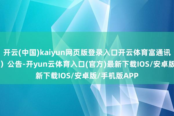 开云(中国)kaiyun网页版登录入口开云体育富通讯息（000836）公告-开yun云体育入口(官方)最新下载IOS/安卓版/手机版APP