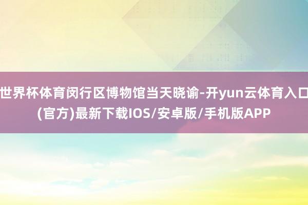 世界杯体育闵行区博物馆当天晓谕-开yun云体育入口(官方)最新下载IOS/安卓版/手机版APP