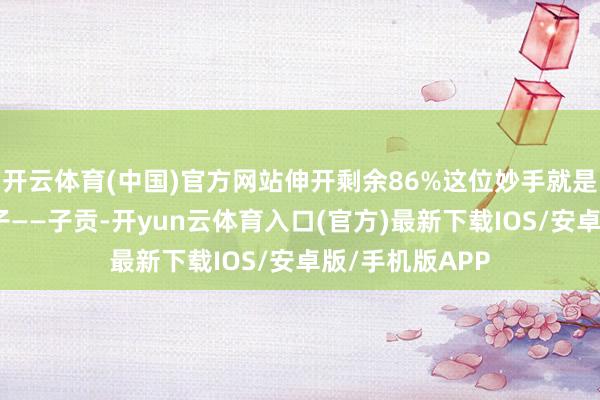 开云体育(中国)官方网站伸开剩余86%这位妙手就是孔子的舒坦弟子——子贡-开yun云体育入口(官方)最新下载IOS/安卓版/手机版APP