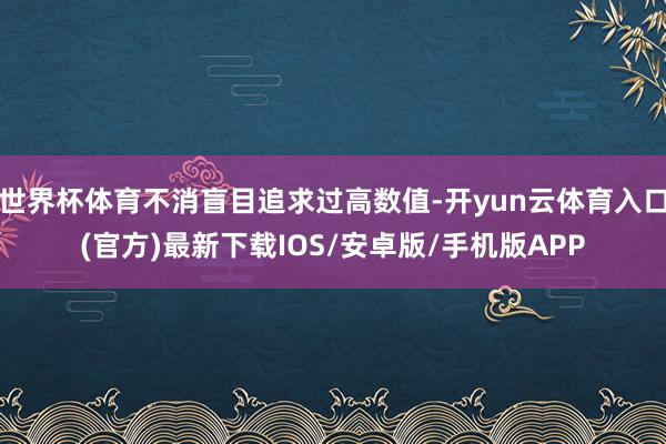 世界杯体育不消盲目追求过高数值-开yun云体育入口(官方)最新下载IOS/安卓版/手机版APP