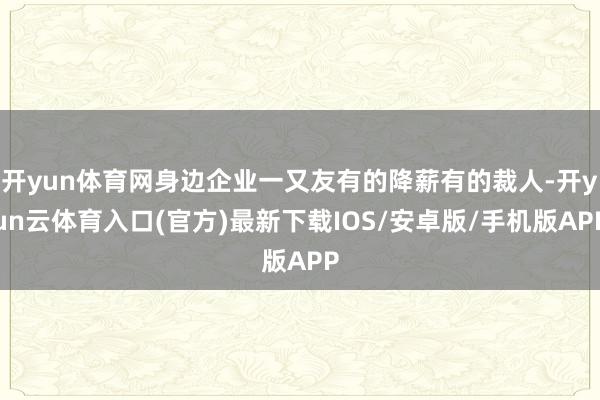 开yun体育网身边企业一又友有的降薪有的裁人-开yun云体育入口(官方)最新下载IOS/安卓版/手机版APP