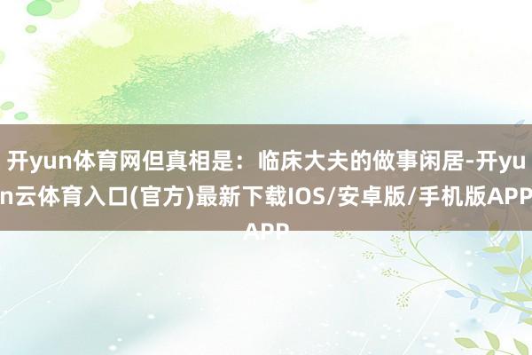 开yun体育网但真相是：临床大夫的做事闲居-开yun云体育入口(官方)最新下载IOS/安卓版/手机版APP