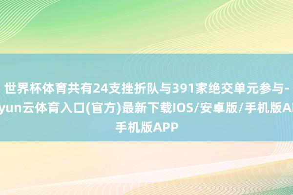 世界杯体育共有24支挫折队与391家绝交单元参与-开yun云体育入口(官方)最新下载IOS/安卓版/手机版APP