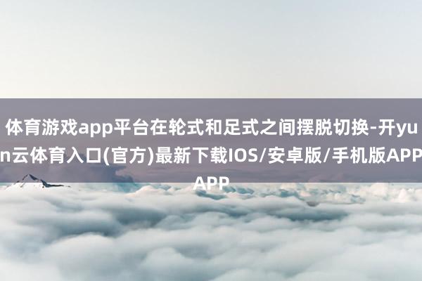 体育游戏app平台在轮式和足式之间摆脱切换-开yun云体育入口(官方)最新下载IOS/安卓版/手机版APP