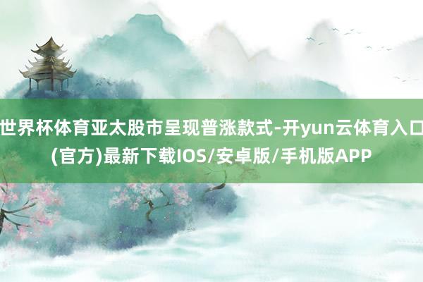世界杯体育亚太股市呈现普涨款式-开yun云体育入口(官方)最新下载IOS/安卓版/手机版APP