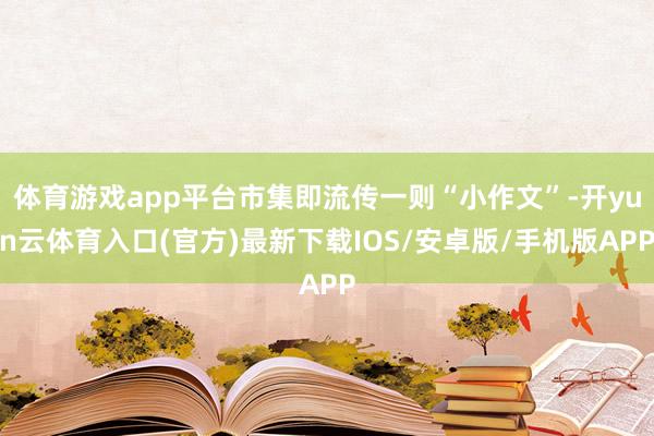 体育游戏app平台市集即流传一则“小作文”-开yun云体育入口(官方)最新下载IOS/安卓版/手机版APP
