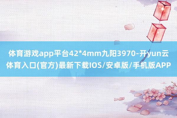 体育游戏app平台42*4mm九阳3970-开yun云体育入口(官方)最新下载IOS/安卓版/手机版APP