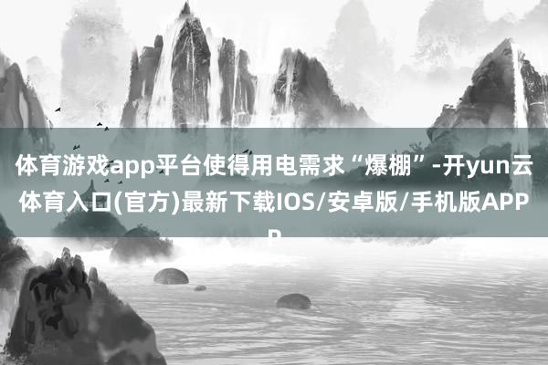 体育游戏app平台使得用电需求“爆棚”-开yun云体育入口(官方)最新下载IOS/安卓版/手机版APP