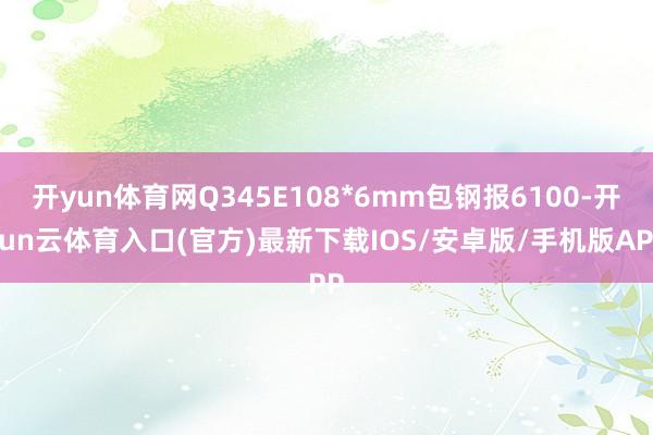 开yun体育网Q345E108*6mm包钢报6100-开yun云体育入口(官方)最新下载IOS/安卓版/手机版APP