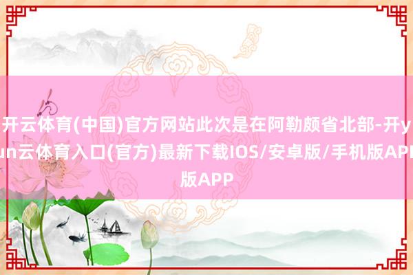 开云体育(中国)官方网站此次是在阿勒颇省北部-开yun云体育入口(官方)最新下载IOS/安卓版/手机版APP
