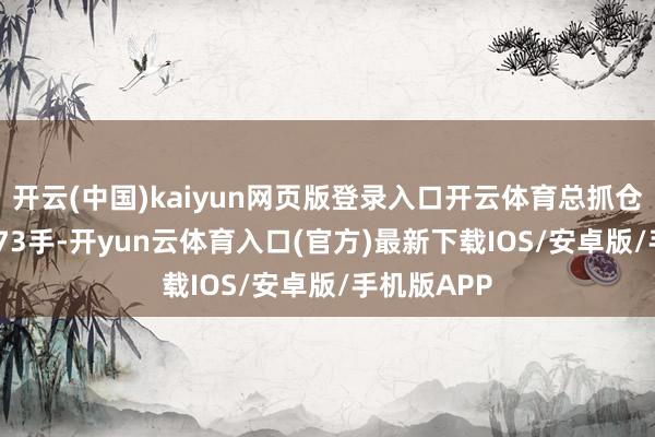 开云(中国)kaiyun网页版登录入口开云体育总抓仓量为120073手-开yun云体育入口(官方)最新下载IOS/安卓版/手机版APP