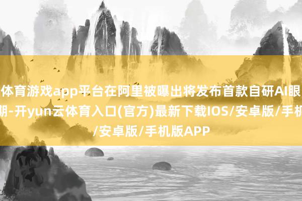 体育游戏app平台在阿里被曝出将发布首款自研AI眼镜的同期-开yun云体育入口(官方)最新下载IOS/安卓版/手机版APP