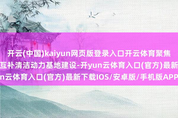 开云(中国)kaiyun网页版登录入口开云体育聚焦“闲散水储”一体化多能互补清洁动力基地建设-开yun云体育入口(官方)最新下载IOS/安卓版/手机版APP