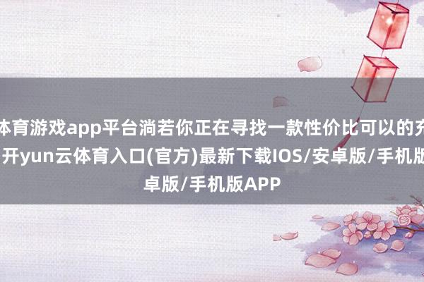 体育游戏app平台淌若你正在寻找一款性价比可以的充电头-开yun云体育入口(官方)最新下载IOS/安卓版/手机版APP