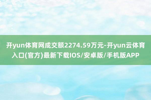开yun体育网成交额2274.59万元-开yun云体育入口(官方)最新下载IOS/安卓版/手机版APP