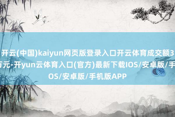 开云(中国)kaiyun网页版登录入口开云体育成交额3647.94万元-开yun云体育入口(官方)最新下载IOS/安卓版/手机版APP