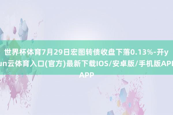 世界杯体育7月29日宏图转债收盘下落0.13%-开yun云体育入口(官方)最新下载IOS/安卓版/手机版APP