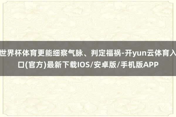 世界杯体育更能细察气脉、判定福祸-开yun云体育入口(官方)最新下载IOS/安卓版/手机版APP