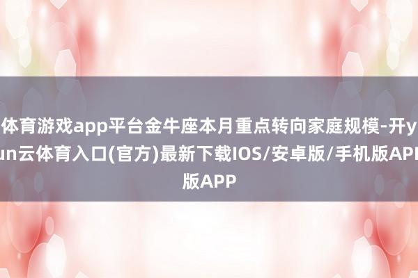 体育游戏app平台金牛座本月重点转向家庭规模-开yun云体育入口(官方)最新下载IOS/安卓版/手机版APP