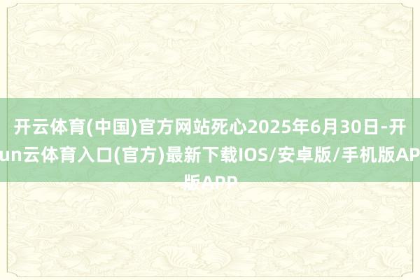 开云体育(中国)官方网站死心2025年6月30日-开yun云体育入口(官方)最新下载IOS/安卓版/手机版APP