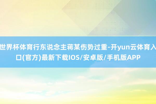 世界杯体育行东说念主蒋某伤势过重-开yun云体育入口(官方)最新下载IOS/安卓版/手机版APP