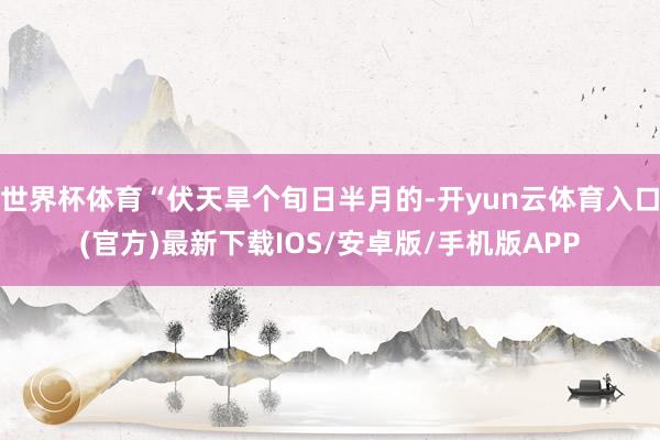 世界杯体育“伏天旱个旬日半月的-开yun云体育入口(官方)最新下载IOS/安卓版/手机版APP
