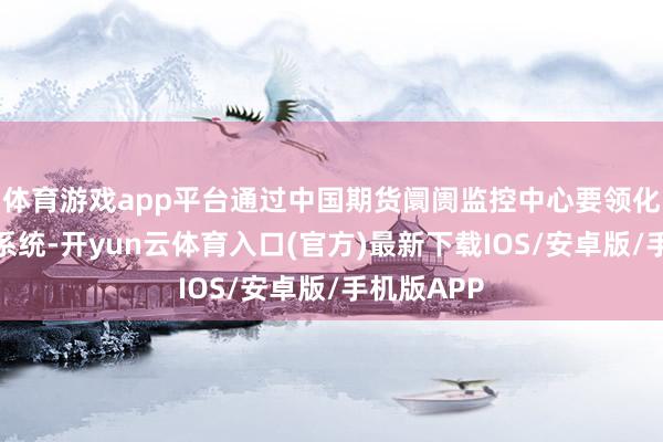 体育游戏app平台通过中国期货阛阓监控中心要领化往复阐述系统-开yun云体育入口(官方)最新下载IOS/安卓版/手机版APP
