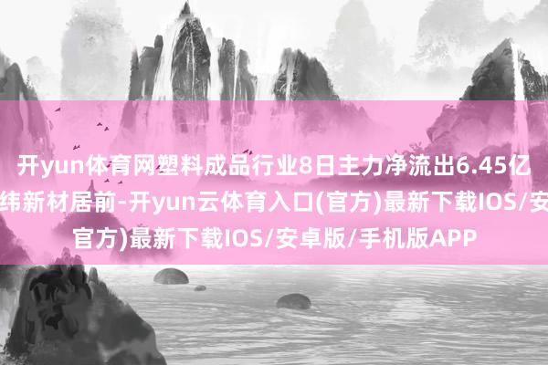 开yun体育网塑料成品行业8日主力净流出6.45亿元, 金发科技、上纬新材居前-开yun云体育入口(官方)最新下载IOS/安卓版/手机版APP