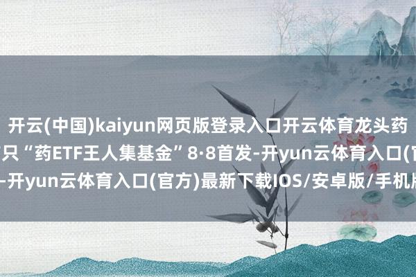 开云(中国)kaiyun网页版登录入口开云体育龙头药企, 一指尽揽! 国内首只“药ETF王人集基金”8·8首发-开yun云体育入口(官方)最新下载IOS/安卓版/手机版APP