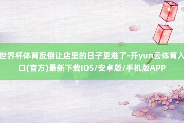 世界杯体育反倒让店里的日子更难了-开yun云体育入口(官方)最新下载IOS/安卓版/手机版APP