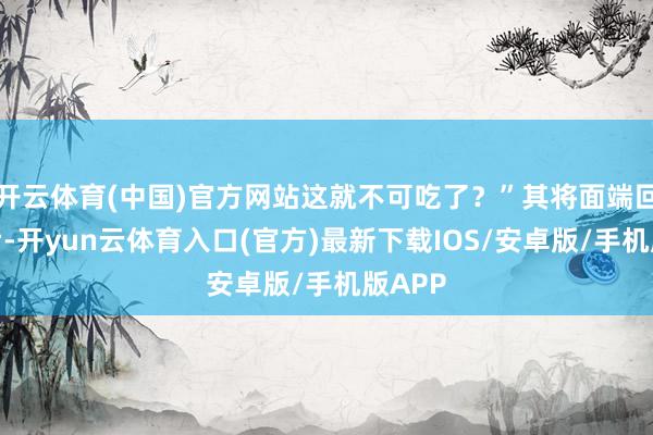 开云体育(中国)官方网站这就不可吃了？”其将面端回后厨后-开yun云体育入口(官方)最新下载IOS/安卓版/手机版APP