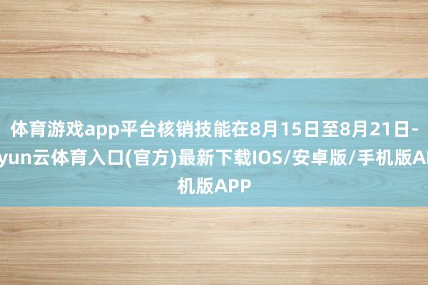 体育游戏app平台核销技能在8月15日至8月21日-开yun云体育入口(官方)最新下载IOS/安卓版/手机版APP
