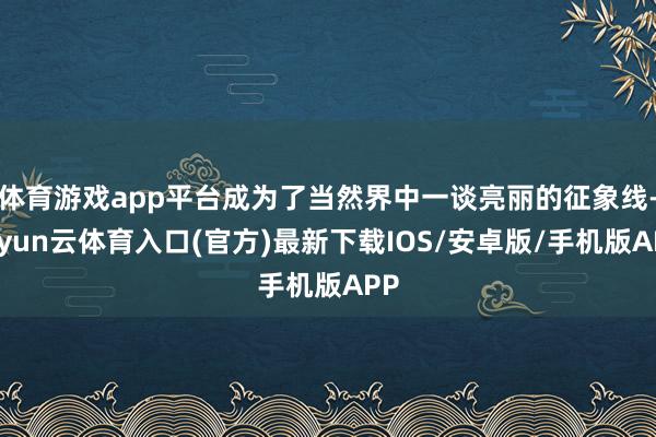 体育游戏app平台成为了当然界中一谈亮丽的征象线-开yun云体育入口(官方)最新下载IOS/安卓版/手机版APP