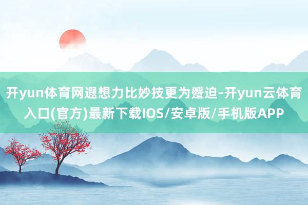 开yun体育网遐想力比妙技更为蹙迫-开yun云体育入口(官方)最新下载IOS/安卓版/手机版APP