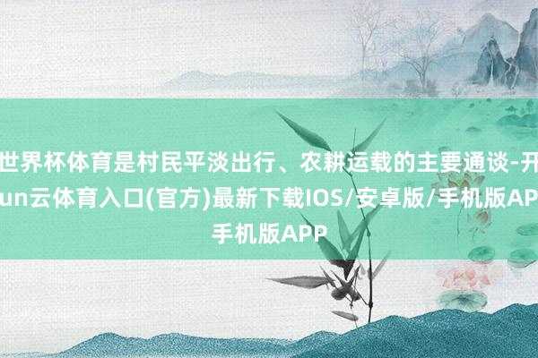 世界杯体育是村民平淡出行、农耕运载的主要通谈-开yun云体育入口(官方)最新下载IOS/安卓版/手机版APP