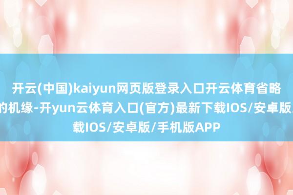 开云(中国)kaiyun网页版登录入口开云体育省略率就能有好的机缘-开yun云体育入口(官方)最新下载IOS/安卓版/手机版APP
