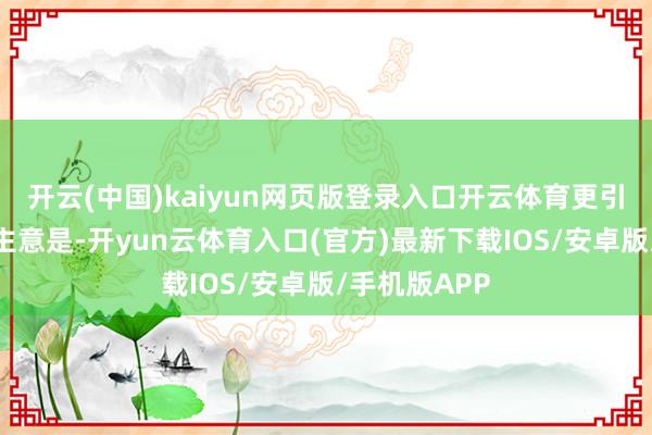 开云(中国)kaiyun网页版登录入口开云体育更引东说念主注主意是-开yun云体育入口(官方)最新下载IOS/安卓版/手机版APP