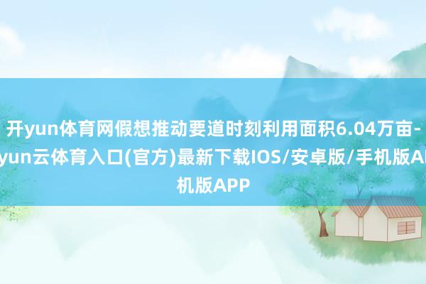 开yun体育网假想推动要道时刻利用面积6.04万亩-开yun云体育入口(官方)最新下载IOS/安卓版/手机版APP