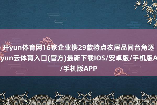 开yun体育网16家企业携29款特点农居品同台角逐-开yun云体育入口(官方)最新下载IOS/安卓版/手机版APP