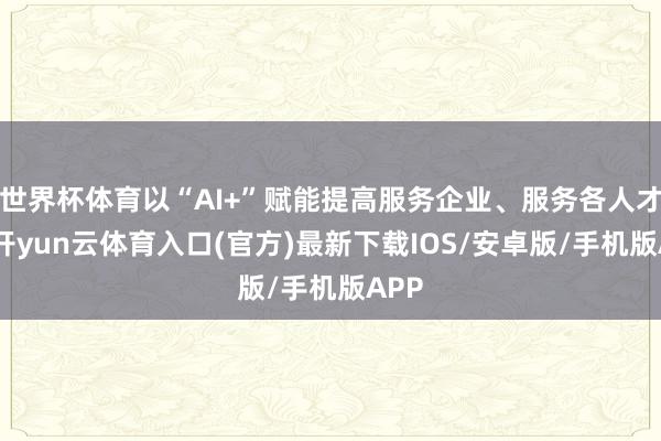 世界杯体育以“AI+”赋能提高服务企业、服务各人才略-开yun云体育入口(官方)最新下载IOS/安卓版/手机版APP