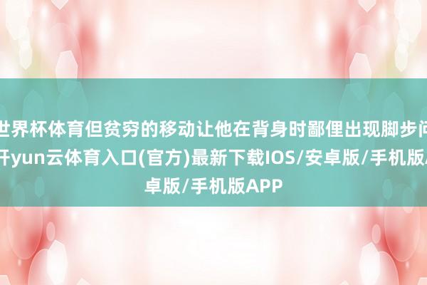 世界杯体育但贫穷的移动让他在背身时鄙俚出现脚步问题-开yun云体育入口(官方)最新下载IOS/安卓版/手机版APP