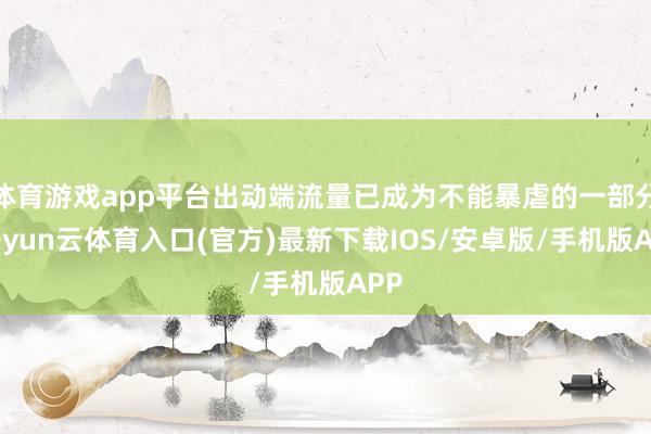 体育游戏app平台出动端流量已成为不能暴虐的一部分-开yun云体育入口(官方)最新下载IOS/安卓版/手机版APP