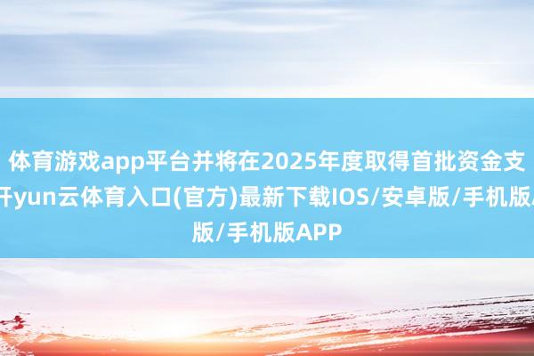 体育游戏app平台并将在2025年度取得首批资金支抓-开yun云体育入口(官方)最新下载IOS/安卓版/手机版APP