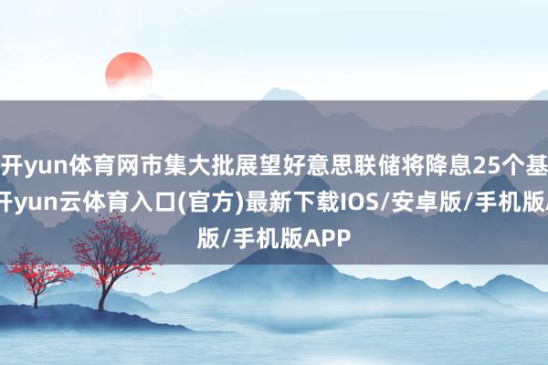 开yun体育网市集大批展望好意思联储将降息25个基点-开yun云体育入口(官方)最新下载IOS/安卓版/手机版APP