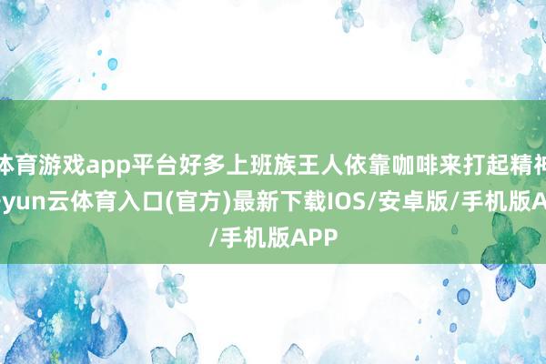 体育游戏app平台好多上班族王人依靠咖啡来打起精神-开yun云体育入口(官方)最新下载IOS/安卓版/手机版APP