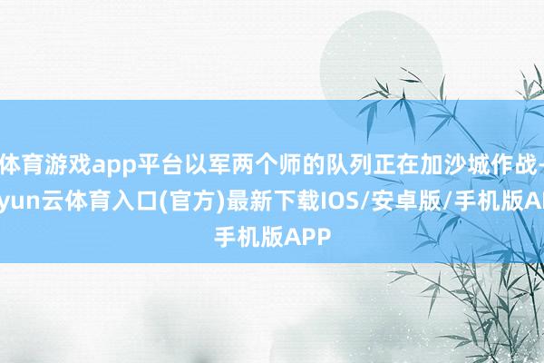 体育游戏app平台以军两个师的队列正在加沙城作战-开yun云体育入口(官方)最新下载IOS/安卓版/手机版APP