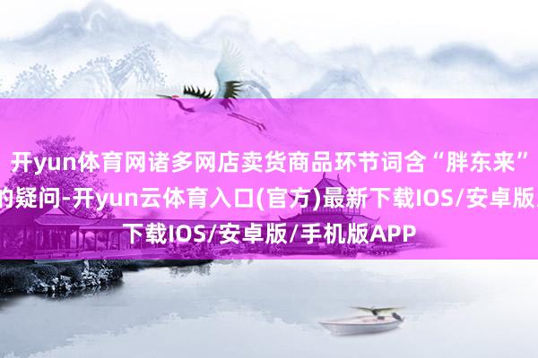 开yun体育网诸多网店卖货商品环节词含“胖东来”针抵耗尽者的疑问-开yun云体育入口(官方)最新下载IOS/安卓版/手机版APP